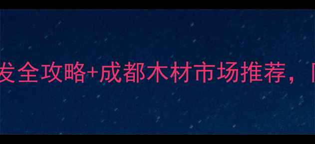 图片 成都建材市场必去！木材批发全攻略+成都木材市场推荐，附避坑指南（附地址+电话）
