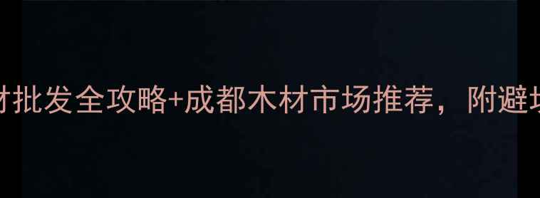 图片 成都建材市场必去！木材批发全攻略+成都木材市场推荐，附避坑指南（附地址+电话）1