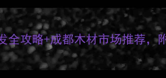 图片 成都建材市场必去！木材批发全攻略+成都木材市场推荐，附避坑指南（附地址+电话）2