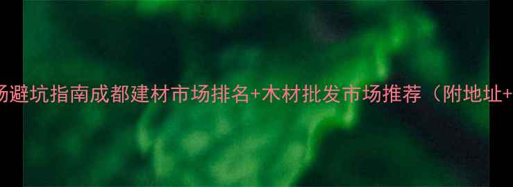 图片 成都建材市场避坑指南成都建材市场排名+木材批发市场推荐（附地址+必看攻略）1