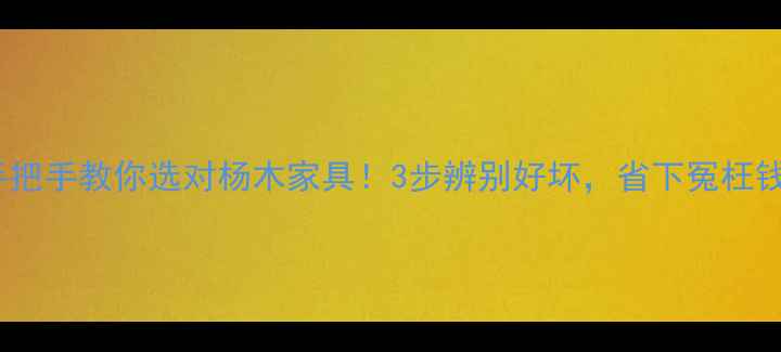 图片 手把手教你选对杨木家具！3步辨别好坏，省下冤枉钱2