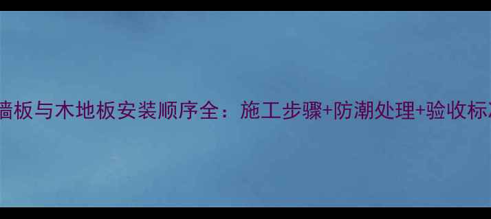 图片 护墙板与木地板安装顺序全：施工步骤+防潮处理+验收标准2