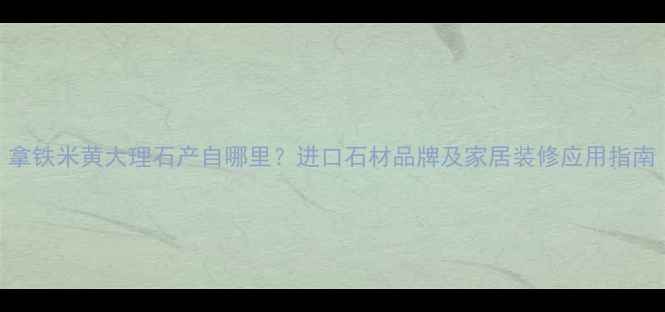 图片 拿铁米黄大理石产自哪里？进口石材品牌及家居装修应用指南