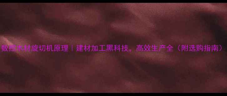 图片 数控木材旋切机原理｜建材加工黑科技，高效生产全（附选购指南）
