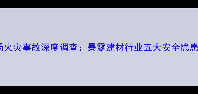 图片 文安木材市场火灾事故深度调查：暴露建材行业五大安全隐患及整改方案1