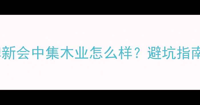 图片 新会地板品牌新会中集木业怎么样？避坑指南+高性价比全