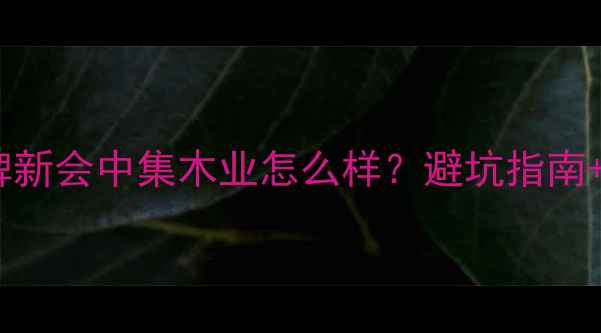 图片 新会地板品牌新会中集木业怎么样？避坑指南+高性价比全2