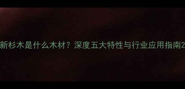 图片 新杉木是什么木材？深度五大特性与行业应用指南2