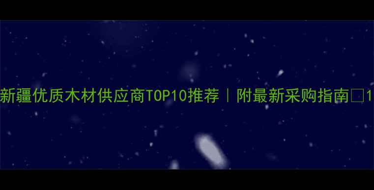 图片 新疆优质木材供应商TOP10推荐｜附最新采购指南🔥1