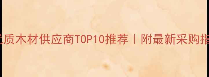 图片 新疆优质木材供应商TOP10推荐｜附最新采购指南🔥2