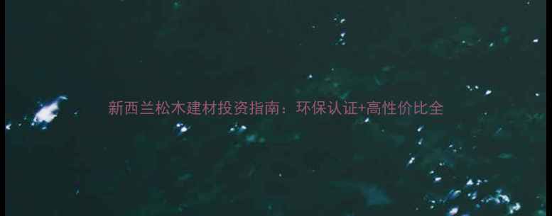 图片 新西兰松木建材投资指南：环保认证+高性价比全