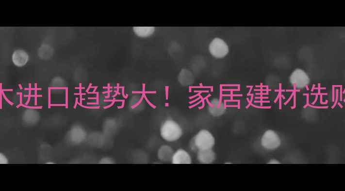 图片 新西兰松木进口趋势大！家居建材选购避坑攻略
