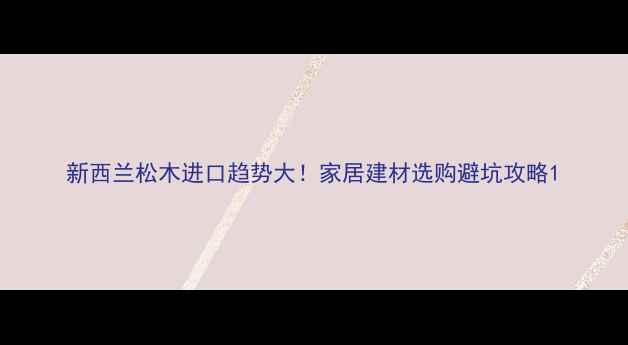 图片 新西兰松木进口趋势大！家居建材选购避坑攻略1