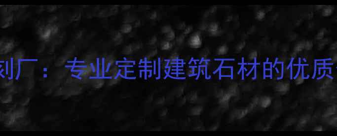 图片 曲阳县津通石材雕刻厂：专业定制建筑石材的优质供应商与行业标杆2