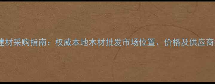 图片 曲靖建材采购指南：权威本地木材批发市场位置、价格及供应商推荐1