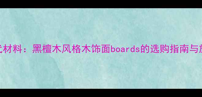图片 最佳替代材料：黑檀木风格木饰面boards的选购指南与施工要点