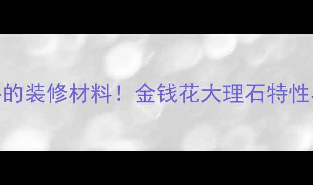 图片 最值得入手的装修材料！金钱花大理石特性与应用指南