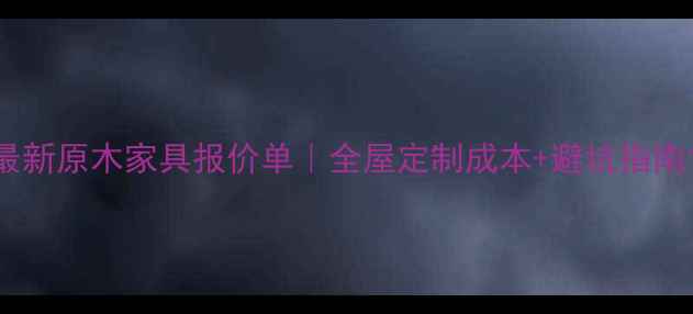 图片 最新原木家具报价单｜全屋定制成本+避坑指南1