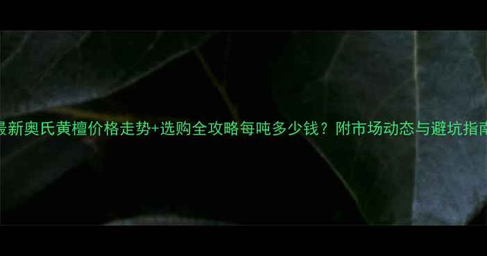 图片 最新奥氏黄檀价格走势+选购全攻略每吨多少钱？附市场动态与避坑指南