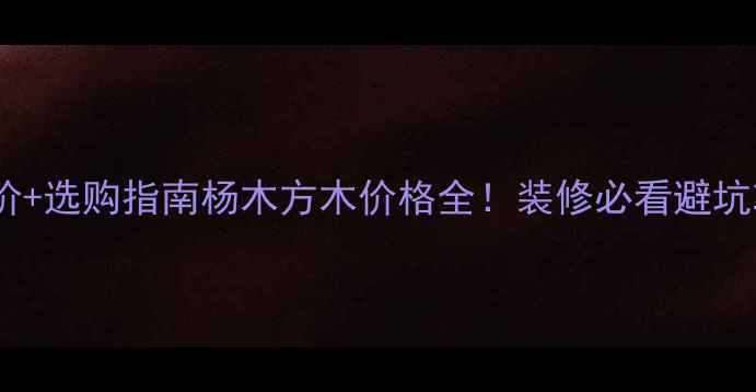 图片 最新报价+选购指南杨木方木价格全！装修必看避坑攻略✅2