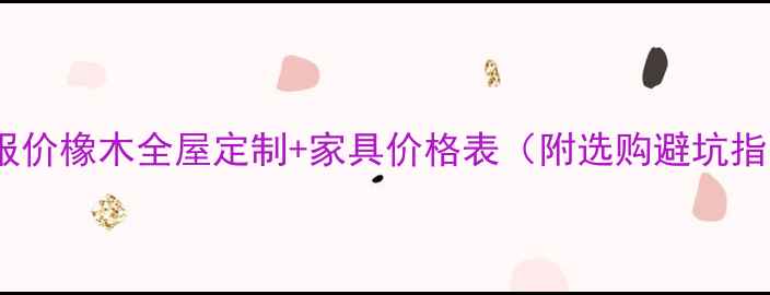 图片 最新报价橡木全屋定制+家具价格表（附选购避坑指南）1