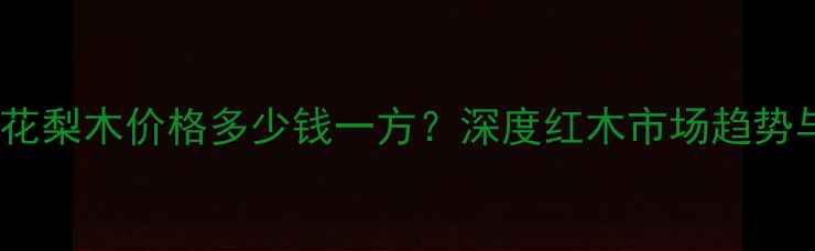 图片 最新报价红花梨木价格多少钱一方？深度红木市场趋势与选购指南1