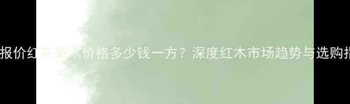 图片 最新报价红花梨木价格多少钱一方？深度红木市场趋势与选购指南2