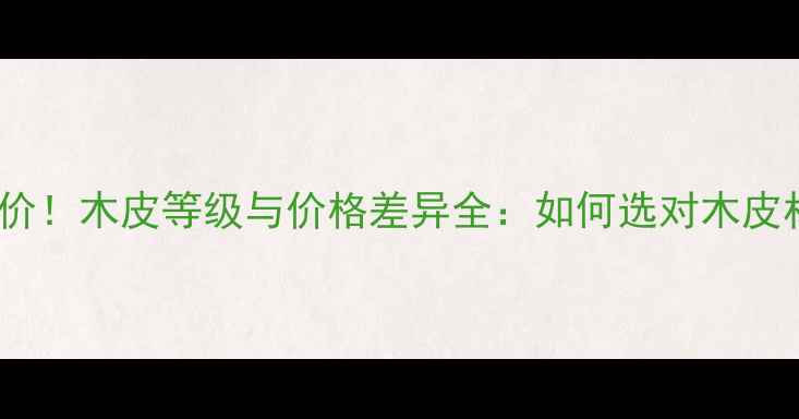 图片 最新报价！木皮等级与价格差异全：如何选对木皮材质？1
