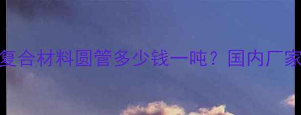 图片 最新报价：碳纤维复合材料圆管多少钱一吨？国内厂家价格表及选材指南