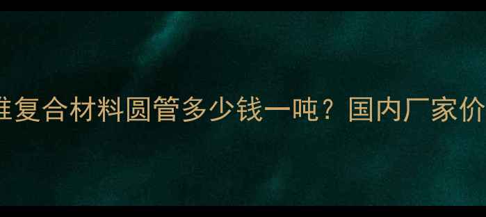 图片 最新报价：碳纤维复合材料圆管多少钱一吨？国内厂家价格表及选材指南2