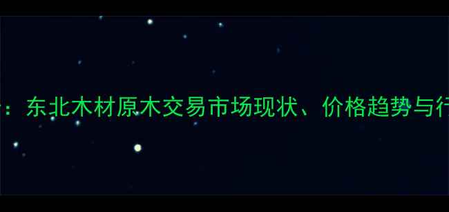 图片 最新报告：东北木材原木交易市场现状、价格趋势与行业分析2