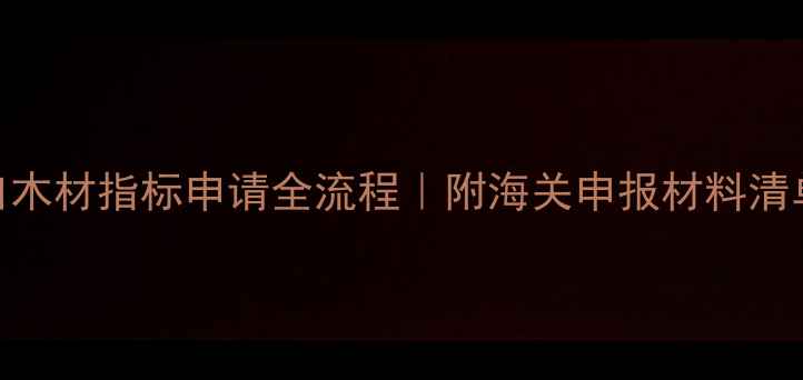 图片 最新指南进口木材指标申请全流程｜附海关申报材料清单+避坑攻略2