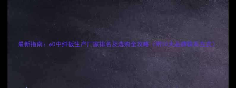 图片 最新指南：e0中纤板生产厂家排名及选购全攻略（附10大品牌联系方式）