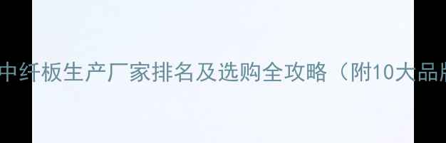 图片 最新指南：e0中纤板生产厂家排名及选购全攻略（附10大品牌联系方式）1