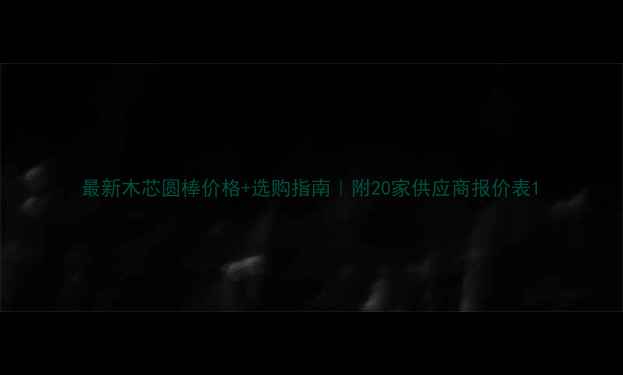 图片 最新木芯圆棒价格+选购指南｜附20家供应商报价表1