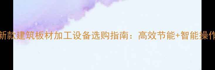 图片 最新款建筑板材加工设备选购指南：高效节能+智能操作全