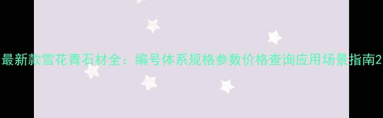 图片 最新款雪花青石材全：编号体系规格参数价格查询应用场景指南2