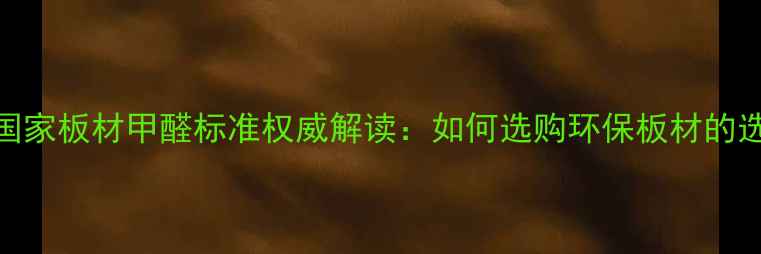图片 最新版国家板材甲醛标准权威解读：如何选购环保板材的选购指南