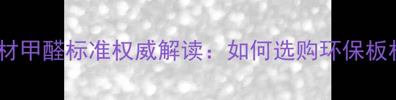 图片 最新版国家板材甲醛标准权威解读：如何选购环保板材的选购指南2