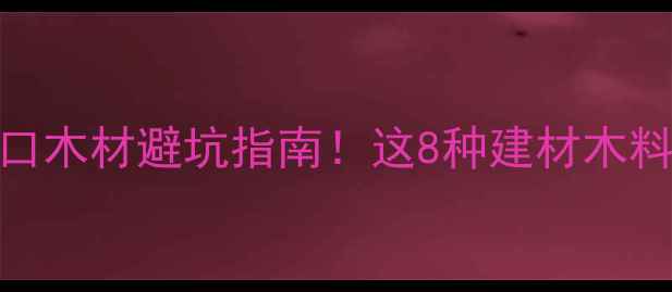 图片 最新非洲进口木材避坑指南！这8种建材木料性价比最高