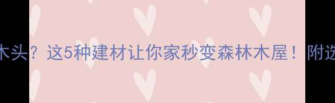 图片 有香味像木头？这5种建材让你家秒变森林木屋！附选购指南🌲
