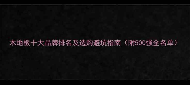 图片 木地板十大品牌排名及选购避坑指南（附500强全名单）