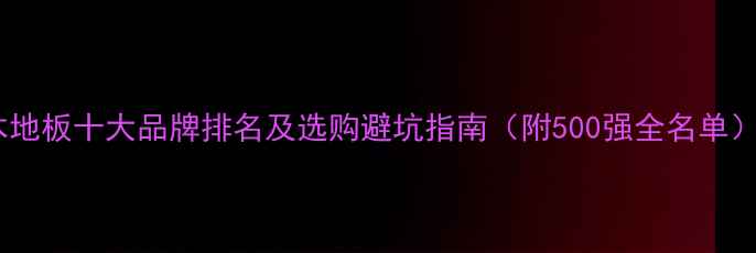 图片 木地板十大品牌排名及选购避坑指南（附500强全名单）1