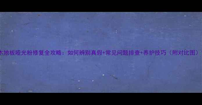 图片 木地板哑光粉修复全攻略：如何辨别真假+常见问题排查+养护技巧（附对比图）1