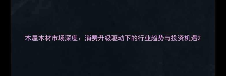 图片 木屋木材市场深度：消费升级驱动下的行业趋势与投资机遇2