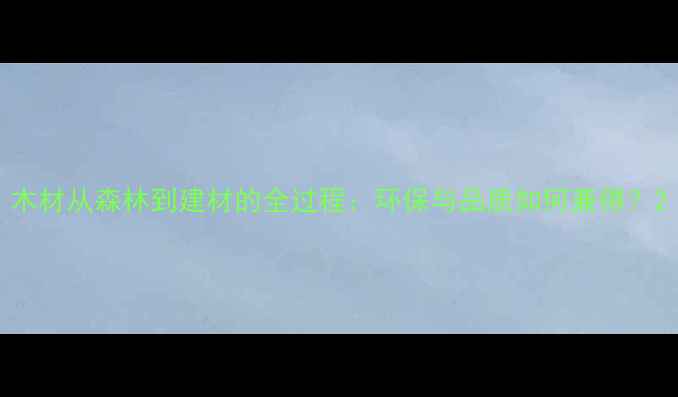 图片 木材从森林到建材的全过程：环保与品质如何兼得？2