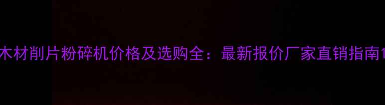 图片 木材削片粉碎机价格及选购全：最新报价厂家直销指南1
