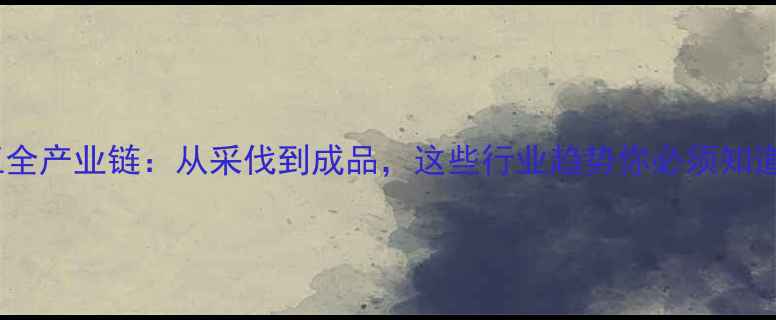 图片 木材加工全产业链：从采伐到成品，这些行业趋势你必须知道！🌲🔧1