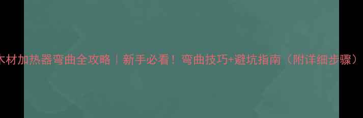 图片 木材加热器弯曲全攻略｜新手必看！弯曲技巧+避坑指南（附详细步骤）2