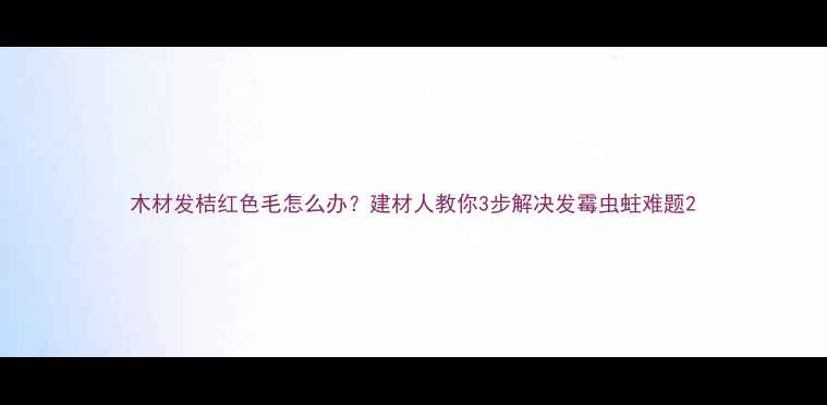 图片 木材发桔红色毛怎么办？建材人教你3步解决发霉虫蛀难题2